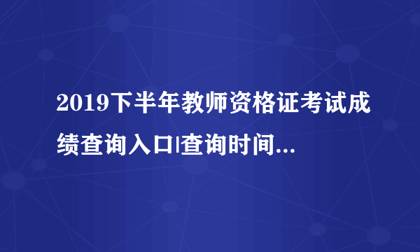 2019下半年教师资格证考试成绩查询入口|查询时间：12月10日