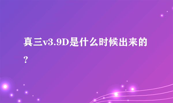 真三v3.9D是什么时候出来的？