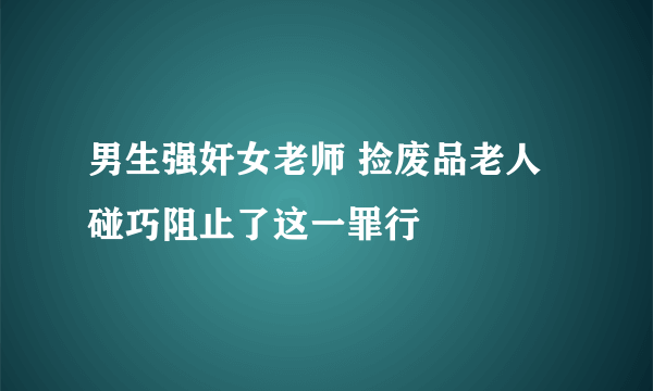 男生强奸女老师 捡废品老人碰巧阻止了这一罪行