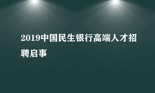 2019中国民生银行高端人才招聘启事