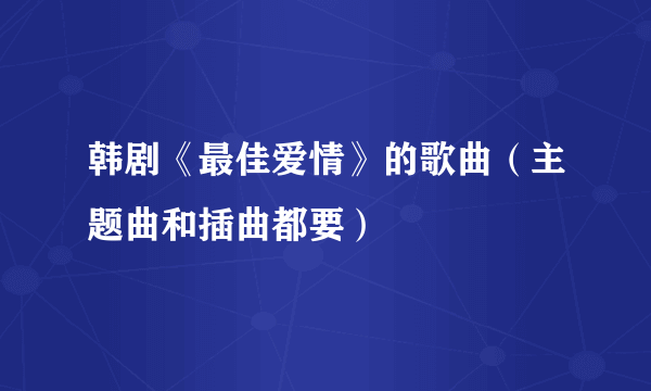 韩剧《最佳爱情》的歌曲（主题曲和插曲都要）