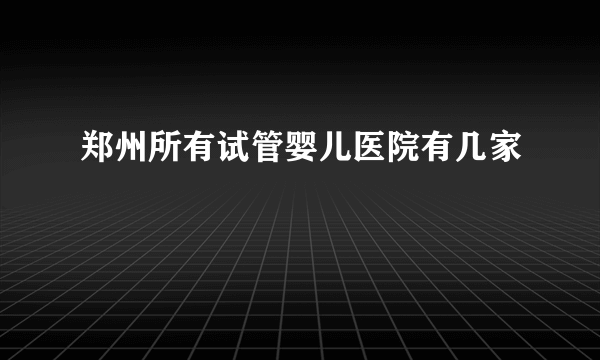 郑州所有试管婴儿医院有几家