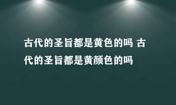 古代的圣旨都是黄色的吗 古代的圣旨都是黄颜色的吗