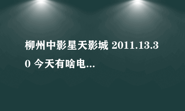 柳州中影星天影城 2011.13.30 今天有啥电影 哪个发一下~~~~~~~~~~~~