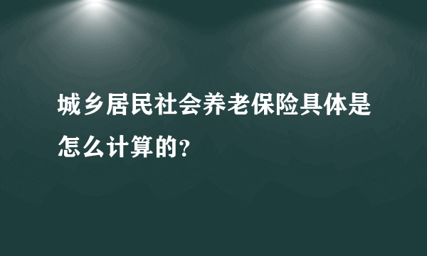 城乡居民社会养老保险具体是怎么计算的？