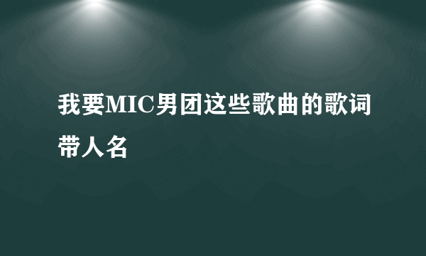 我要MIC男团这些歌曲的歌词带人名