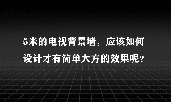 5米的电视背景墙，应该如何设计才有简单大方的效果呢？