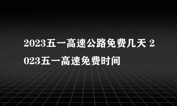 2023五一高速公路免费几天 2023五一高速免费时间