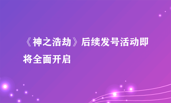 《神之浩劫》后续发号活动即将全面开启