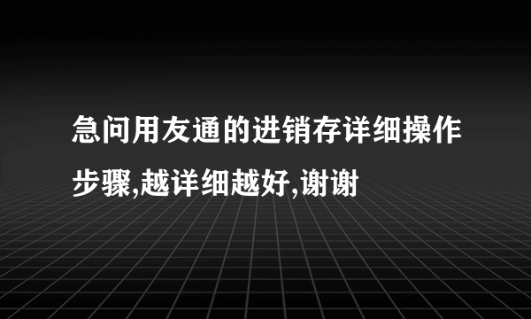 急问用友通的进销存详细操作步骤,越详细越好,谢谢