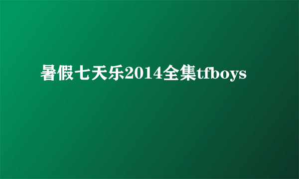 暑假七天乐2014全集tfboys