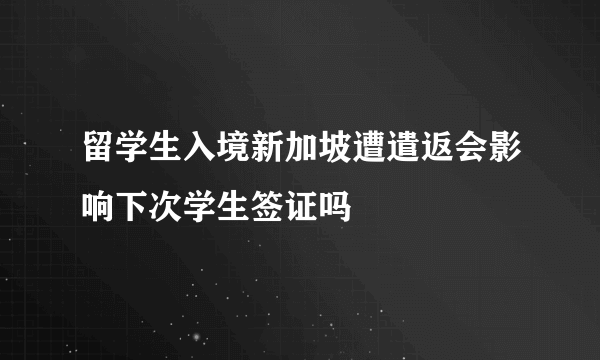 留学生入境新加坡遭遣返会影响下次学生签证吗