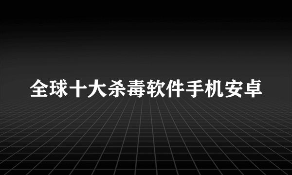 全球十大杀毒软件手机安卓