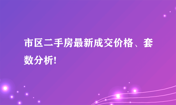 市区二手房最新成交价格、套数分析!