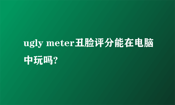 ugly meter丑脸评分能在电脑中玩吗?