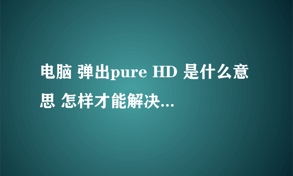 电脑 弹出pure HD 是什么意思 怎样才能解决这样的問題