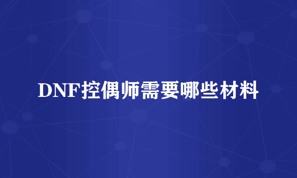 DNF控偶师需要哪些材料