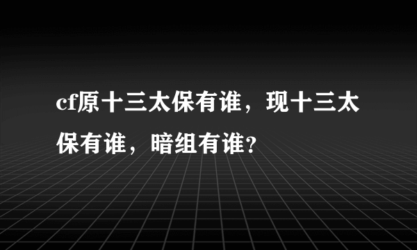 cf原十三太保有谁，现十三太保有谁，暗组有谁？