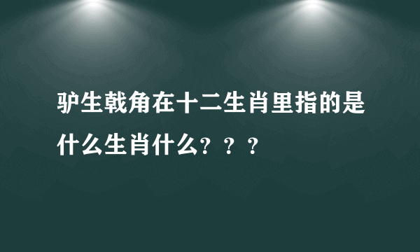 驴生戟角在十二生肖里指的是什么生肖什么？？？