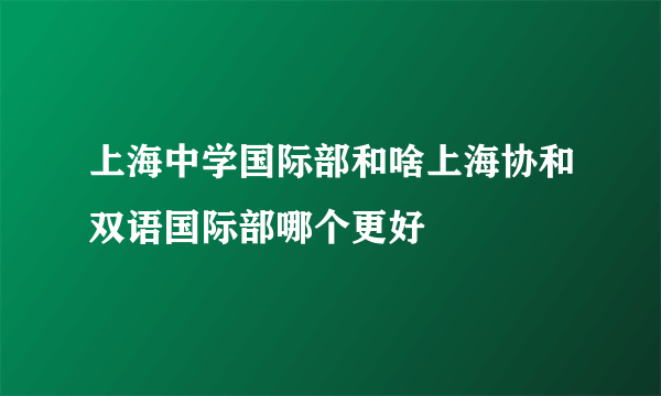 上海中学国际部和啥上海协和双语国际部哪个更好