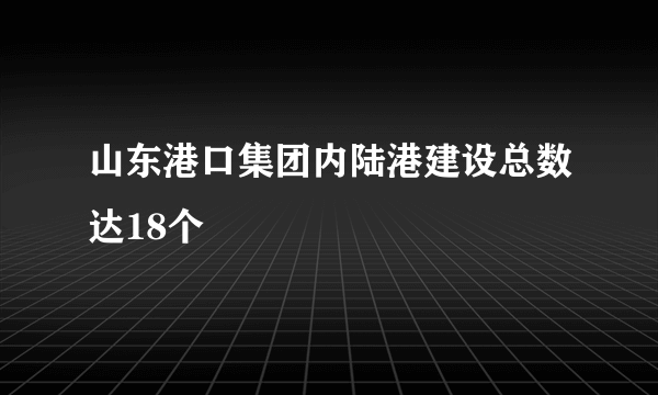 山东港口集团内陆港建设总数达18个