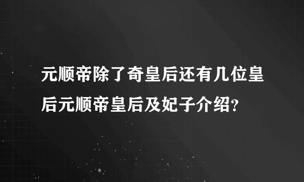 元顺帝除了奇皇后还有几位皇后元顺帝皇后及妃子介绍？