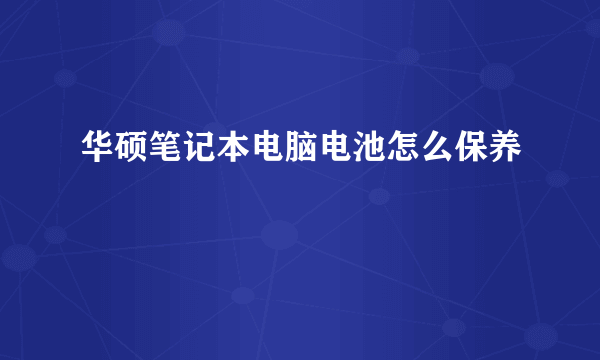 华硕笔记本电脑电池怎么保养