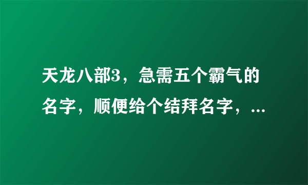 天龙八部3，急需五个霸气的名字，顺便给个结拜名字，我们五人是兄弟