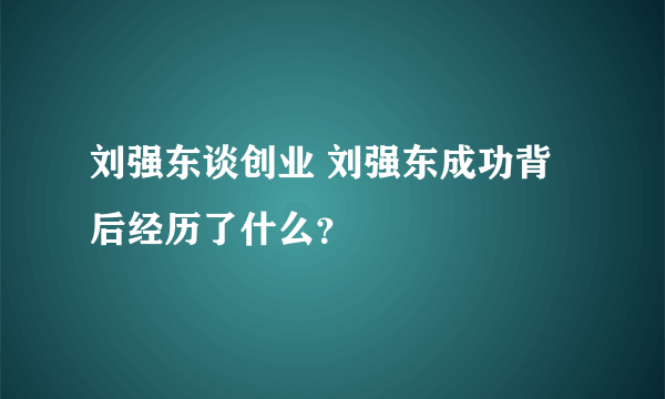 刘强东谈创业 刘强东成功背后经历了什么？