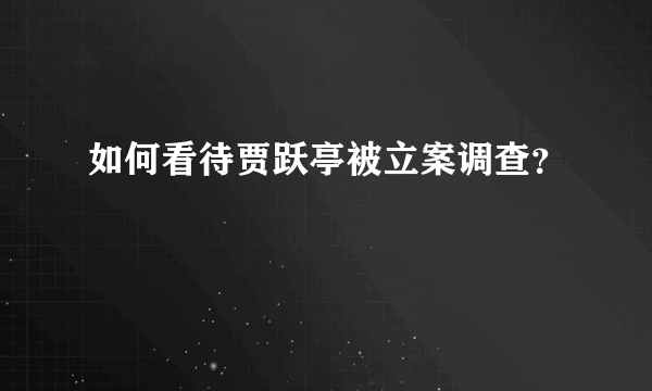 如何看待贾跃亭被立案调查？