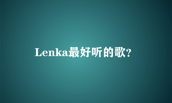 Lenka最好听的歌？