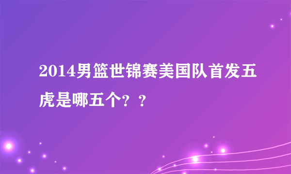 2014男篮世锦赛美国队首发五虎是哪五个？？