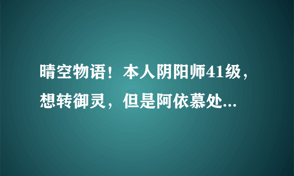 晴空物语！本人阴阳师41级，想转御灵，但是阿依慕处被杀无奈！求过方法！