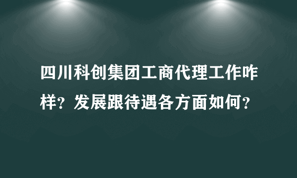 四川科创集团工商代理工作咋样？发展跟待遇各方面如何？