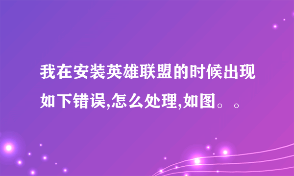 我在安装英雄联盟的时候出现如下错误,怎么处理,如图。。