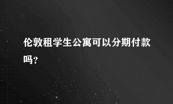 伦敦租学生公寓可以分期付款吗？