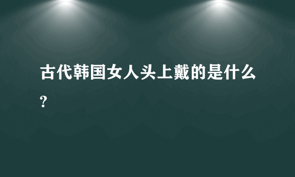 古代韩国女人头上戴的是什么?