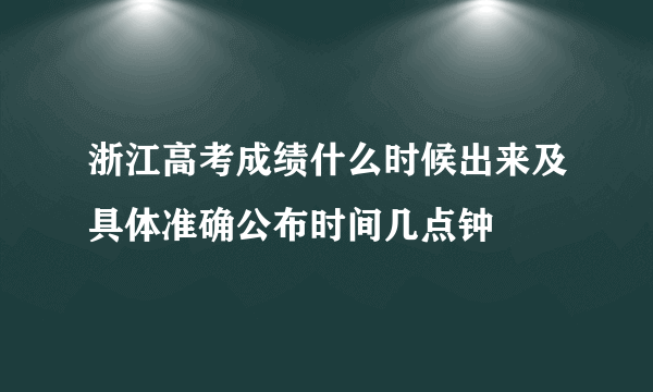 浙江高考成绩什么时候出来及具体准确公布时间几点钟