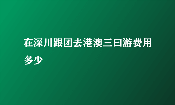 在深川跟团去港澳三曰游费用多少