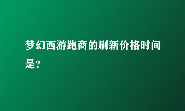 梦幻西游跑商的刷新价格时间是？