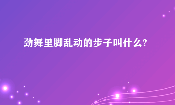 劲舞里脚乱动的步子叫什么?