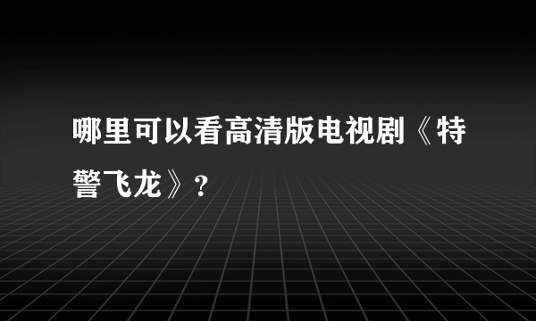 哪里可以看高清版电视剧《特警飞龙》？