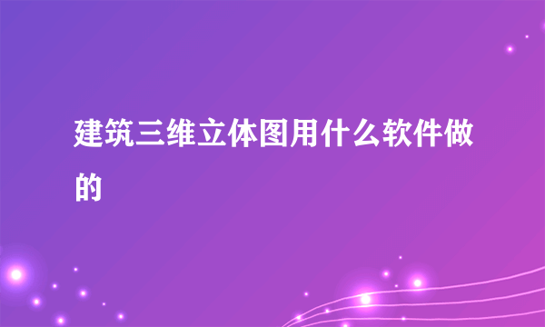 建筑三维立体图用什么软件做的