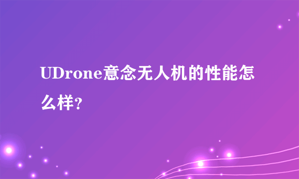 UDrone意念无人机的性能怎么样？