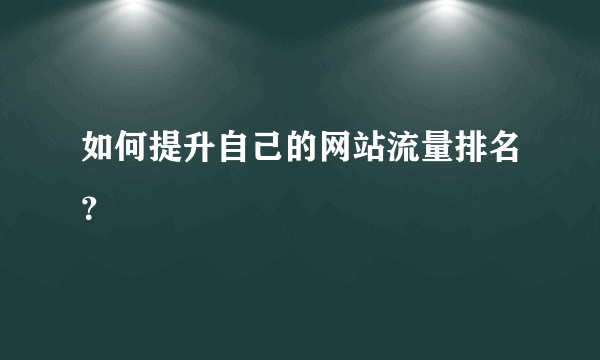 如何提升自己的网站流量排名？