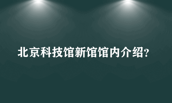 北京科技馆新馆馆内介绍？