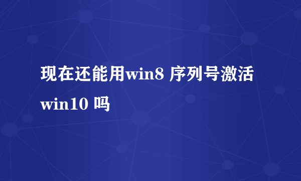 现在还能用win8 序列号激活win10 吗