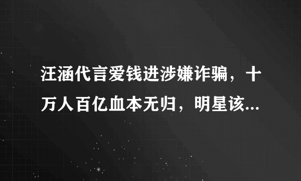 汪涵代言爱钱进涉嫌诈骗，十万人百亿血本无归，明星该不该负责？