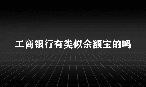 工商银行有类似余额宝的吗