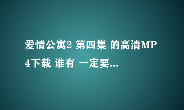 爱情公寓2 第四集 的高清MP4下载 谁有 一定要高清的 网址就好 拜托了